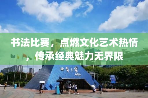 书法比赛，点燃文化艺术热情，传承经典魅力无界限