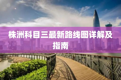 株洲科目三最新路线图详解及指南