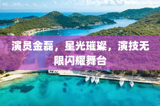 演员金磊，星光璀璨，演技无限闪耀舞台