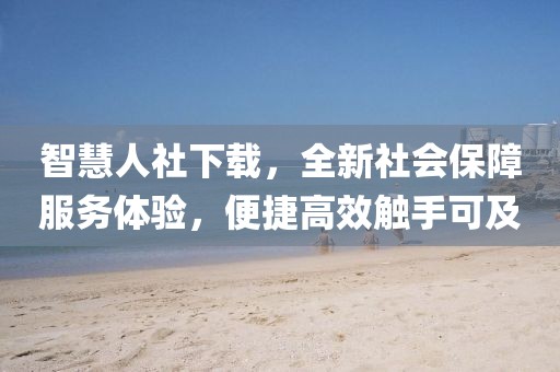 智慧人社下载，全新社会保障服务体验，便捷高效触手可及