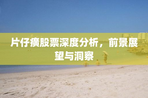 片仔癀股票深度分析，前景展望与洞察