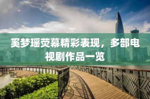 奚梦瑶荧幕精彩表现，多部电视剧作品一览
