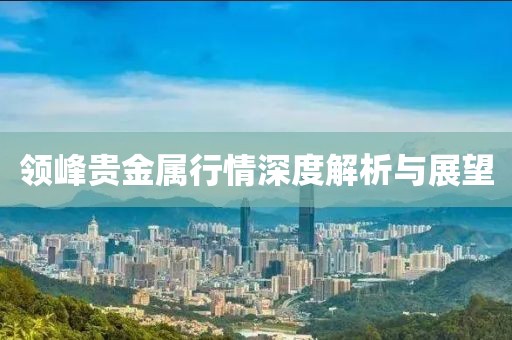 领峰贵金属行情深度解析与展望