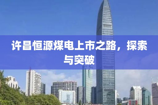 许昌恒源煤电上市之路，探索与突破