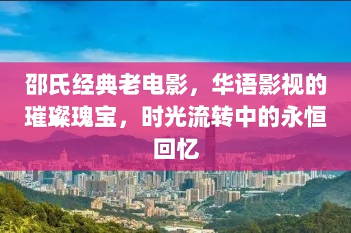 邵氏经典老电影，华语影视的璀璨瑰宝，时光流转中的永恒回忆