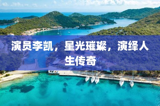 演员李凯，星光璀璨，演绎人生传奇