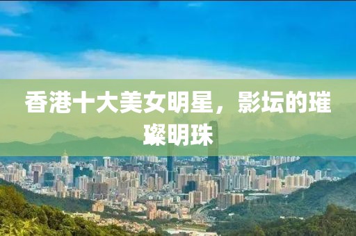 香港十大美女明星，影坛的璀璨明珠