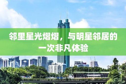 邻里星光熠熠，与明星邻居的一次非凡体验