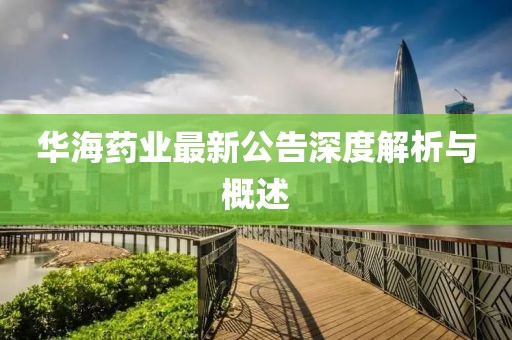 华海药业最新公告深度解析与概述