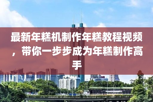 最新年糕机制作年糕教程视频，带你一步步成为年糕制作高手