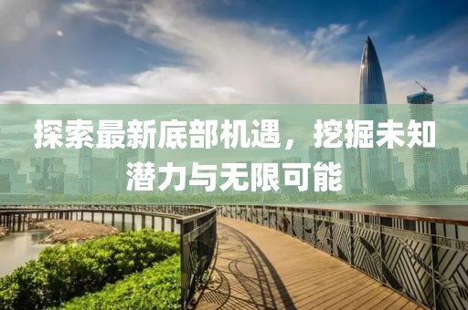 探索最新底部机遇，挖掘未知潜力与无限可能