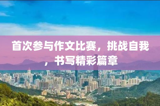 首次参与作文比赛，挑战自我，书写精彩篇章