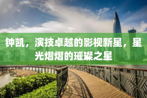 钟凯，演技卓越的影视新星，星光熠熠的璀璨之星