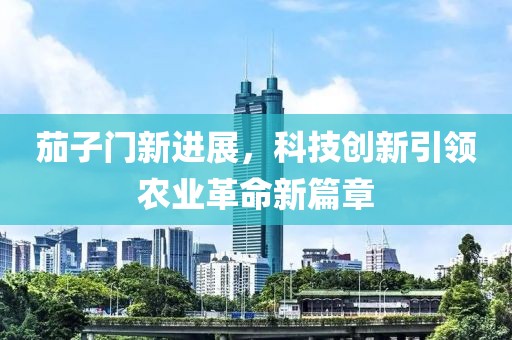 茄子门新进展，科技创新引领农业革命新篇章