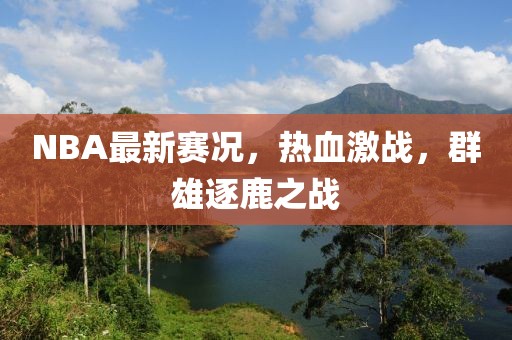 NBA最新赛况，热血激战，群雄逐鹿之战