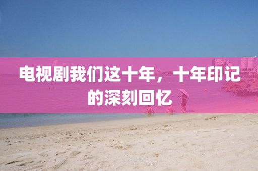 电视剧我们这十年，十年印记的深刻回忆