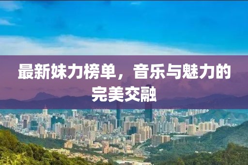 最新妹力榜单，音乐与魅力的完美交融