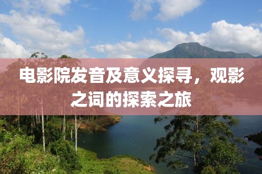 电影院发音及意义探寻，观影之词的探索之旅
