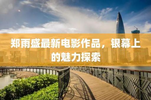 郑雨盛最新电影作品，银幕上的魅力探索