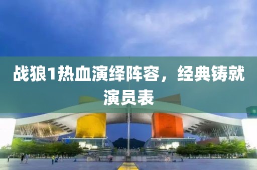 战狼1热血演绎阵容，经典铸就演员表