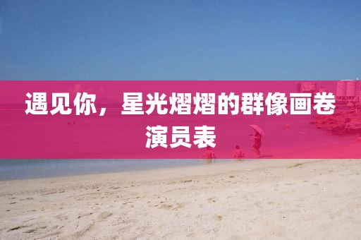 遇见你，星光熠熠的群像画卷演员表
