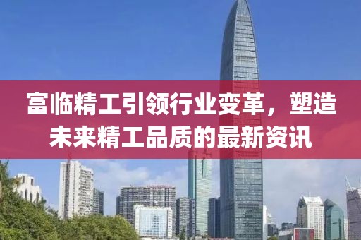 富临精工引领行业变革，塑造未来精工品质的最新资讯