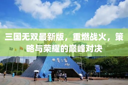 三国无双最新版，重燃战火，策略与荣耀的巅峰对决