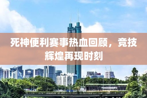 死神便利赛事热血回顾，竞技辉煌再现时刻