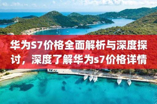 华为S7价格全面解析与深度探讨，深度了解华为s7价格详情