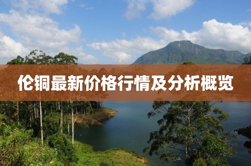 伦铜最新价格行情及分析概览