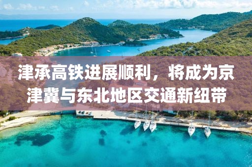 津承高铁进展顺利，将成为京津冀与东北地区交通新纽带