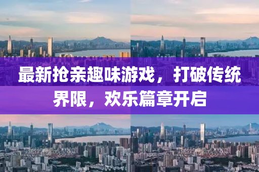 最新抢亲趣味游戏，打破传统界限，欢乐篇章开启
