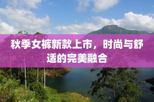 秋季女裤新款上市，时尚与舒适的完美融合
