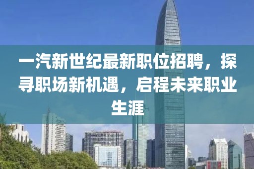 一汽新世纪最新职位招聘，探寻职场新机遇，启程未来职业生涯