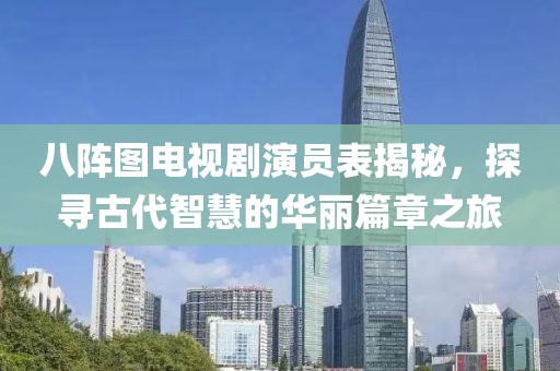 八阵图电视剧演员表揭秘，探寻古代智慧的华丽篇章之旅