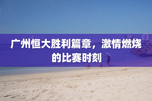 广州恒大胜利篇章，激情燃烧的比赛时刻