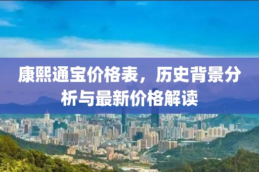 康熙通宝价格表，历史背景分析与最新价格解读