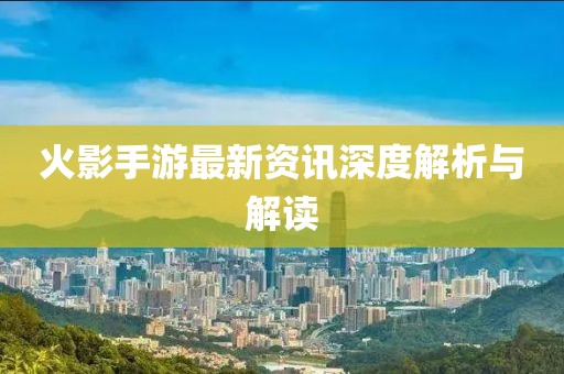 火影手游最新资讯深度解析与解读