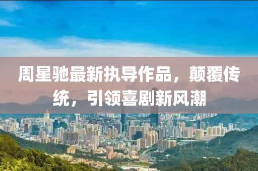 周星驰最新执导作品，颠覆传统，引领喜剧新风潮