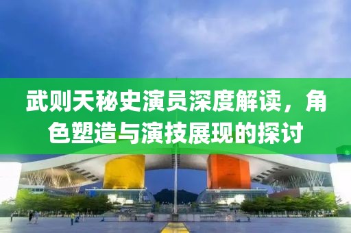 武则天秘史演员深度解读，角色塑造与演技展现的探讨