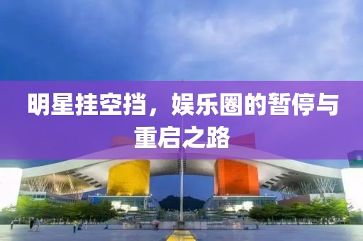 明星挂空挡，娱乐圈的暂停与重启之路