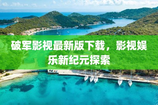 破军影视最新版下载，影视娱乐新纪元探索