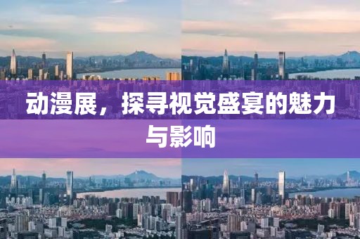 动漫展，探寻视觉盛宴的魅力与影响