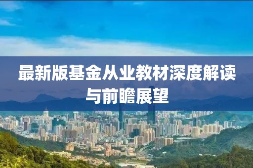 最新版基金从业教材深度解读与前瞻展望