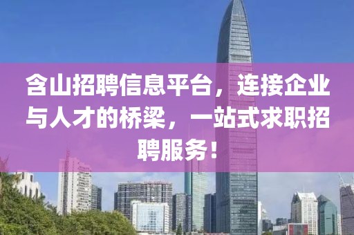 含山招聘信息平台，连接企业与人才的桥梁，一站式求职招聘服务！