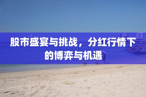 股市盛宴与挑战，分红行情下的博弈与机遇