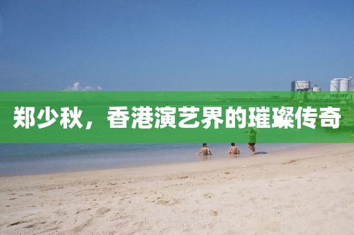 郑少秋，香港演艺界的璀璨传奇