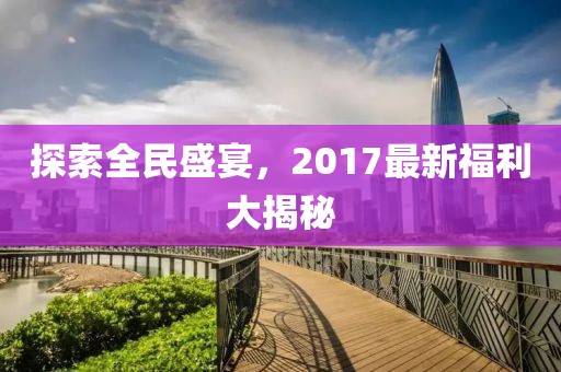 探索全民盛宴，2017最新福利大揭秘