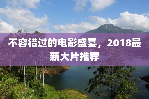不容错过的电影盛宴，2018最新大片推荐