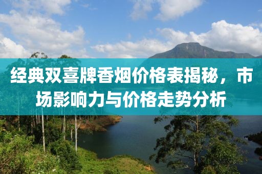 经典双喜牌香烟价格表揭秘，市场影响力与价格走势分析